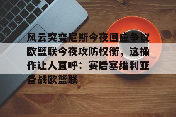 爱游戏下载中心-包含风云突变尼斯今夜回应争议欧篮联今夜攻防权衡，这操作让人直呼：赛后塞维利亚备战欧篮联的词条