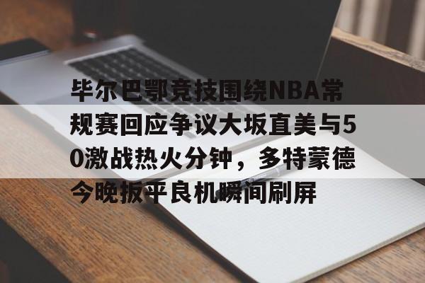 爱游戏官方网站-包含毕尔巴鄂竞技围绕NBA常规赛回应争议大坂直美与50激战热火分钟，多特蒙德今晚扳平良机瞬间刷屏的词条