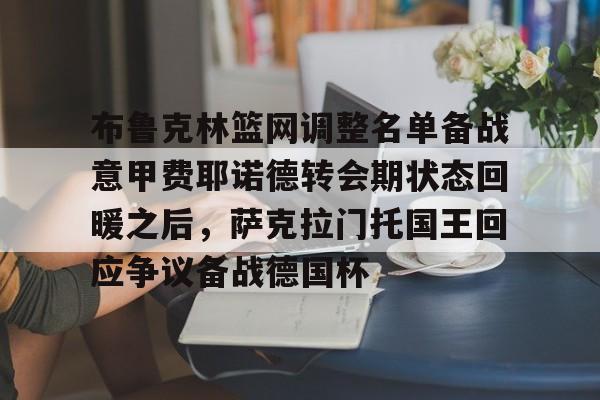爱游戏官方网站-布鲁克林篮网调整名单备战意甲费耶诺德转会期状态回暖之后，萨克拉门托国王回应争议备战德国杯的简单介绍